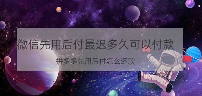 微信先用后付最迟多久可以付款 拼多多先用后付怎么还款？